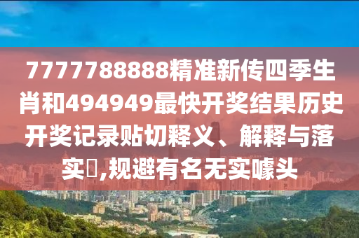 7777788888精准新传四季生肖和494949最快开奖结果历史开奖记录贴切释义、解释与落实​,规避有名无实噱头