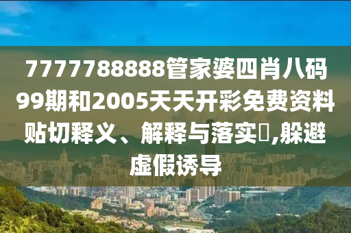 7777788888管家婆四肖八码99期和2005天天开彩免费资料贴切释义、解释与落实​,躲避虚假诱导