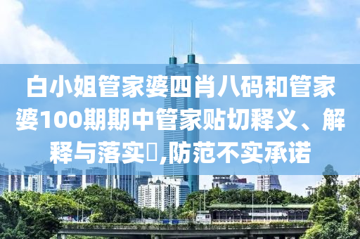 白小姐管家婆四肖八码和管家婆100期期中管家贴切释义、解释与落实​,防范不实承诺