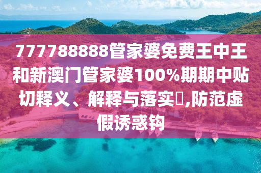 777788888管家婆免费王中王和新澳门管家婆100%期期中贴切释义、解释与落实​,防范虚假诱惑钩