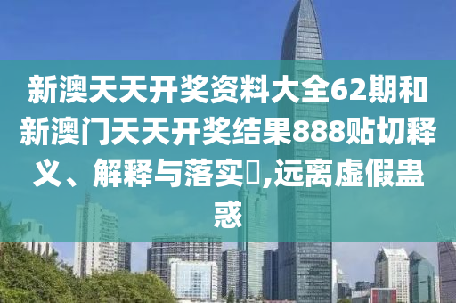 新澳天天开奖资料大全62期和新澳门天天开奖结果888贴切释义、解释与落实​,远离虚假蛊惑