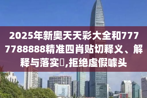 2025年新奥天天彩大全和7777788888精准四肖贴切释义、解释与落实​,拒绝虚假噱头