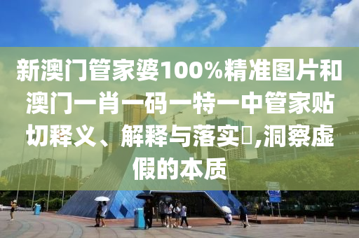 新澳门管家婆100%精准图片和澳门一肖一码一特一中管家贴切释义、解释与落实​,洞察虚假的本质