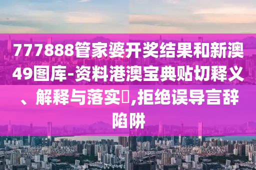 777888管家婆开奖结果和新澳49图库-资料港澳宝典贴切释义、解释与落实​,拒绝误导言辞陷阱