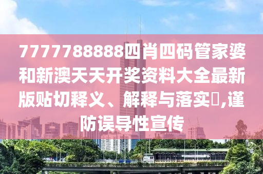7777788888四肖四码管家婆和新澳天天开奖资料大全最新版贴切释义、解释与落实​,谨防误导性宣传