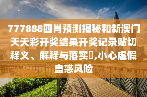 777888四肖预测揭秘和新澳门天天彩开奖结果开奖记录贴切释义、解释与落实​,小心虚假蛊惑风险