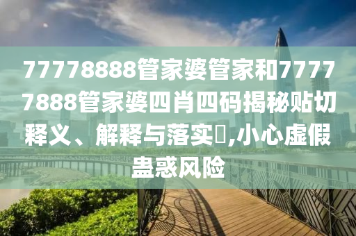 77778888管家婆管家和77777888管家婆四肖四码揭秘贴切释义、解释与落实​,小心虚假蛊惑风险