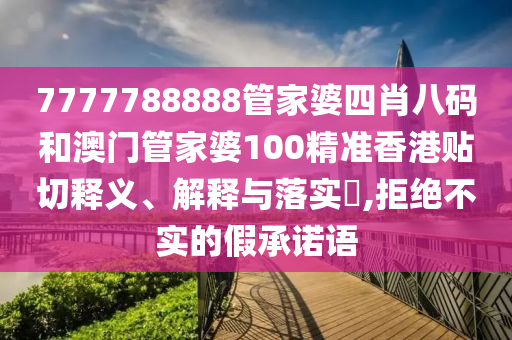7777788888管家婆四肖八码和澳门管家婆100精准香港贴切释义、解释与落实​,拒绝不实的假承诺语