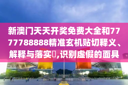 新澳门天天开奖免费大全和7777788888精准玄机贴切释义、解释与落实​,识别虚假的面具