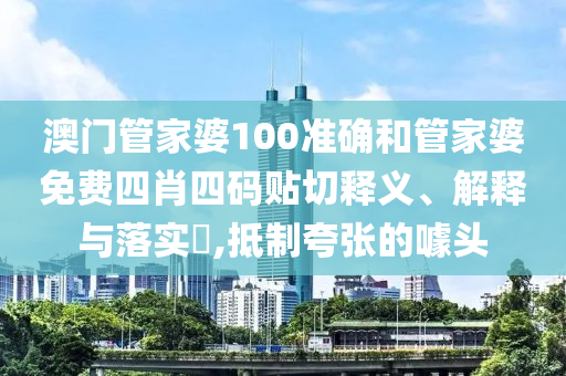 澳门管家婆100准确和管家婆免费四肖四码贴切释义、解释与落实​,抵制夸张的噱头