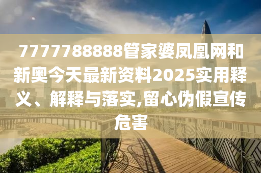 7777788888管家婆凤凰网和新奥今天最新资料2025实用释义、解释与落实,留心伪假宣传危害
