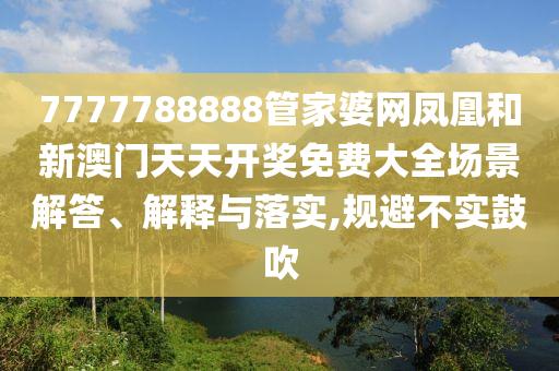 7777788888管家婆网凤凰和新澳门天天开奖免费大全场景解答、解释与落实,规避不实鼓吹