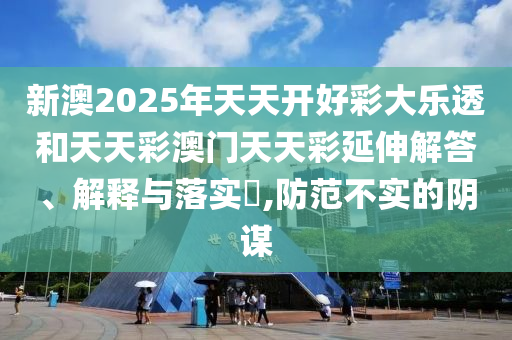 新澳2025年天天开好彩大乐透和天天彩澳门天天彩延伸解答、解释与落实​,防范不实的阴谋