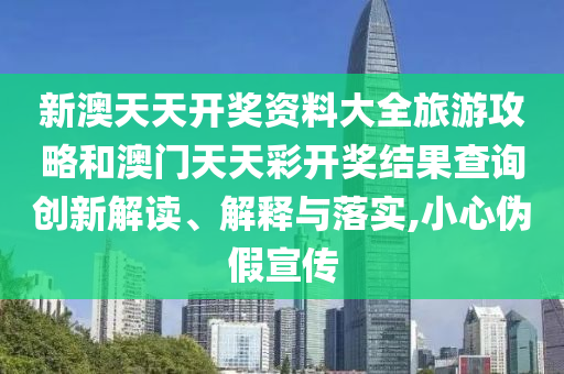 新澳天天开奖资料大全旅游攻略和澳门天天彩开奖结果查询创新解读、解释与落实,小心伪假宣传
