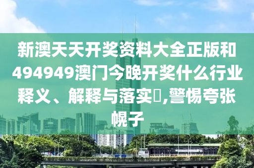 新澳天天开奖资料大全正版和494949澳门今晚开奖什么行业释义、解释与落实​,警惕夸张幌子