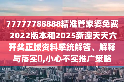77777788888精准管家婆免费 2022版本和2025新澳天天六开奖正版资料系统解答、解释与落实​,小心不实推广策略