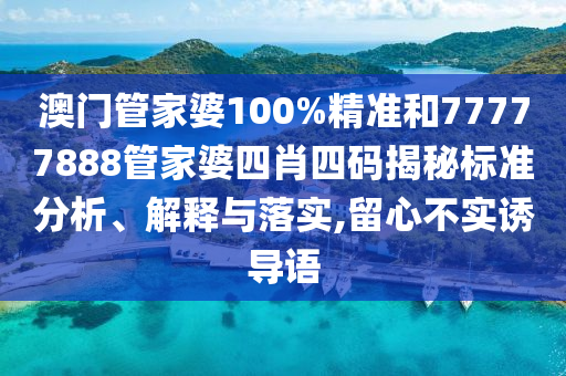 澳门管家婆100%精准和77777888管家婆四肖四码揭秘标准分析、解释与落实,留心不实诱导语