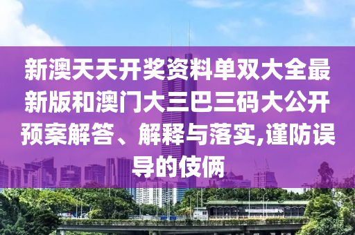 新澳天天开奖资料单双大全最新版和澳门大三巴三码大公开预案解答、解释与落实,谨防误导的伎俩