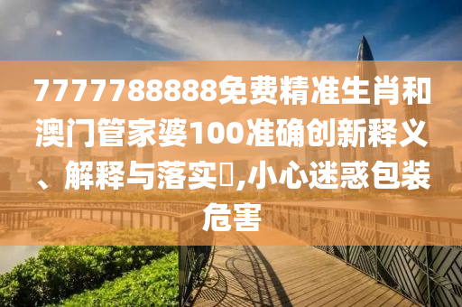 7777788888免费精准生肖和澳门管家婆100准确创新释义、解释与落实​,小心迷惑包装危害