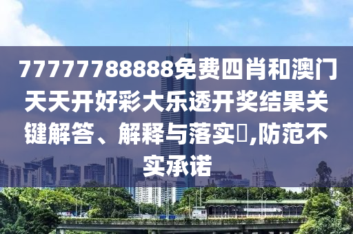 77777788888免费四肖和澳门天天开好彩大乐透开奖结果关键解答、解释与落实​,防范不实承诺