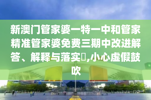 新澳门管家婆一特一中和管家精准管家婆免费三期中改进解答、解释与落实​,小心虚假鼓吹