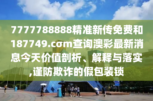 7777788888精准新传免费和187749.cσm查询澳彩最新消息今天价值剖析、解释与落实,谨防欺诈的假包装锁