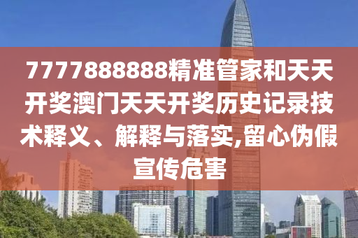 7777888888精准管家和天天开奖澳门天天开奖历史记录技术释义、解释与落实,留心伪假宣传危害