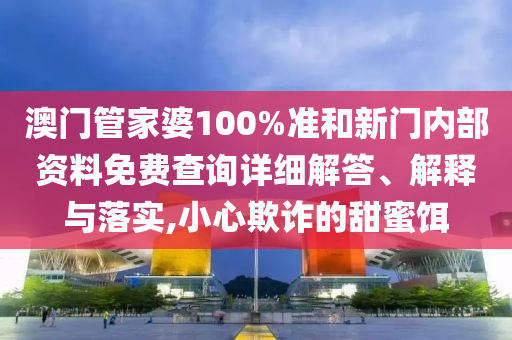 澳门管家婆100%准和新门内部资料免费查询详细解答、解释与落实,小心欺诈的甜蜜饵