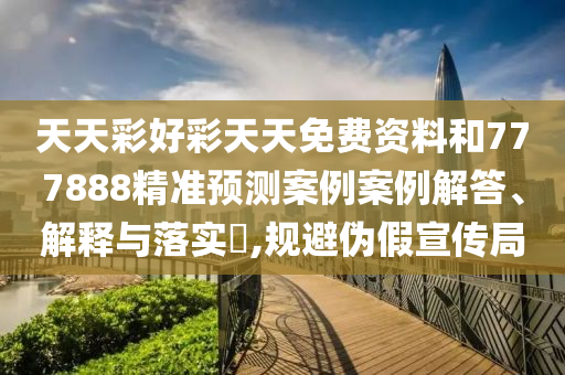 天天彩好彩天天免费资料和777888精准预测案例案例解答、解释与落实​,规避伪假宣传局