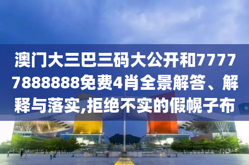 澳门大三巴三码大公开和77777888888免费4肖全景解答、解释与落实,拒绝不实的假幌子布