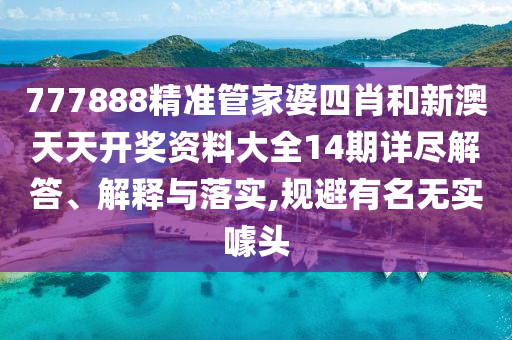 777888精准管家婆四肖和新澳天天开奖资料大全14期详尽解答、解释与落实,规避有名无实噱头