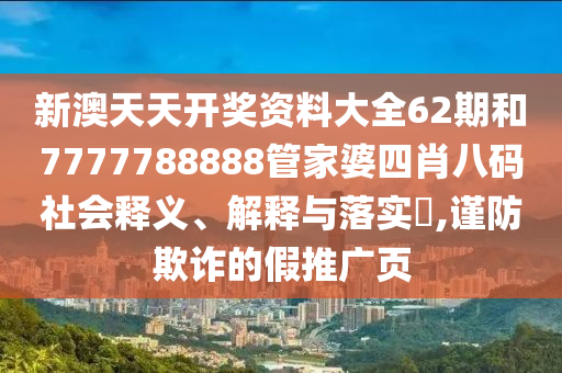 新澳天天开奖资料大全62期和7777788888管家婆四肖八码社会释义、解释与落实​,谨防欺诈的假推广页