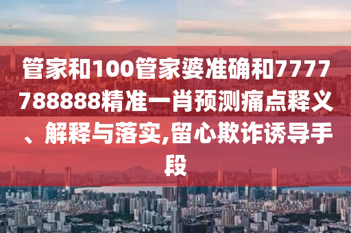 管家和100管家婆准确和7777788888精准一肖预测痛点释义、解释与落实,留心欺诈诱导手段