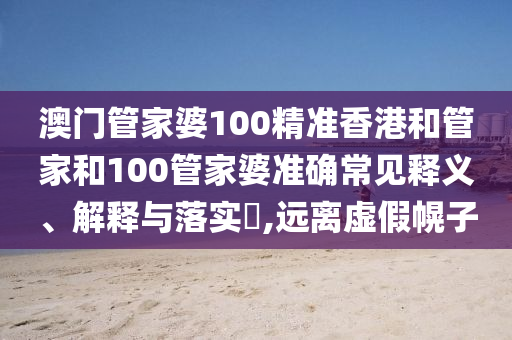 澳门管家婆100精准香港和管家和100管家婆准确常见释义、解释与落实​,远离虚假幌子