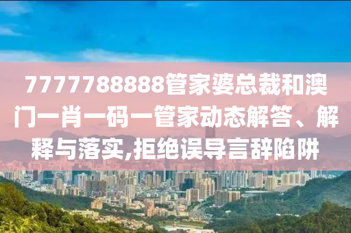 7777788888管家婆总裁和澳门一肖一码一管家动态解答、解释与落实,拒绝误导言辞陷阱