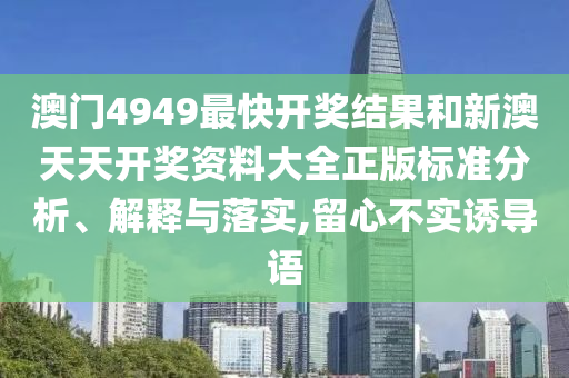 澳门4949最快开奖结果和新澳天天开奖资料大全正版标准分析、解释与落实,留心不实诱导语