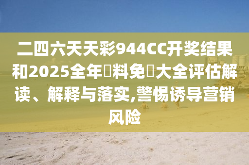 二四六天天彩944CC开奖结果和2025全年資料免費大全评估解读、解释与落实,警惕诱导营销风险