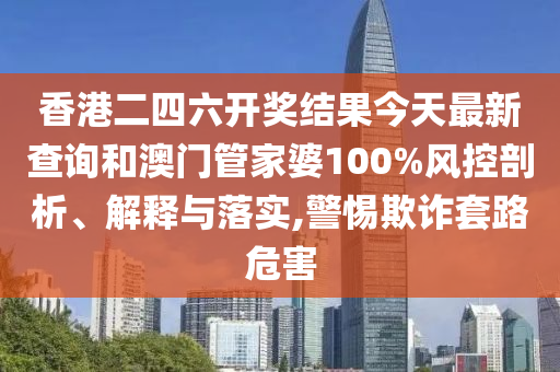 香港二四六开奖结果今天最新查询和澳门管家婆100%风控剖析、解释与落实,警惕欺诈套路危害