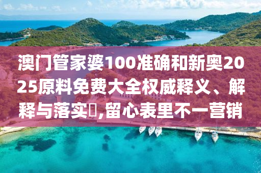 澳门管家婆100准确和新奥2025原料免费大全权威释义、解释与落实​,留心表里不一营销