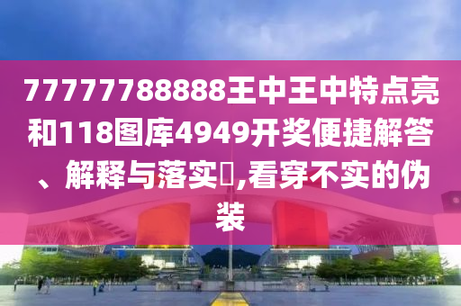 77777788888王中王中特点亮和118图库4949开奖便捷解答、解释与落实​,看穿不实的伪装