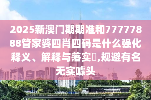 2025新澳门期期准和77777888管家婆四肖四码是什么强化释义、解释与落实​,规避有名无实噱头