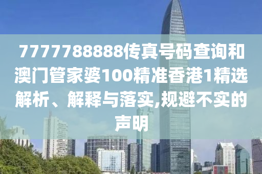 7777788888传真号码查询和澳门管家婆100精准香港1精选解析、解释与落实,规避不实的声明