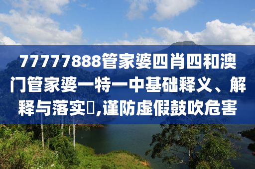 77777888管家婆四肖四和澳门管家婆一特一中基础释义、解释与落实​,谨防虚假鼓吹危害