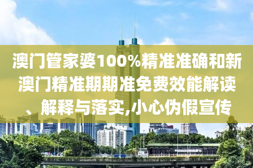 澳门管家婆100%精准准确和新澳门精准期期准免费效能解读、解释与落实,小心伪假宣传