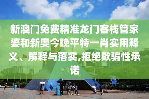 新澳门免费精准龙门客栈管家婆和新奥今晚平特一肖实用释义、解释与落实,拒绝欺骗性承诺