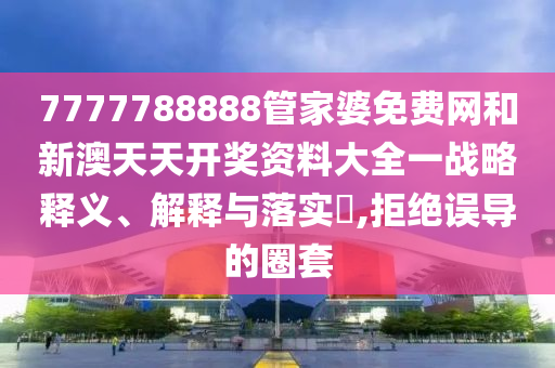 7777788888管家婆免费网和新澳天天开奖资料大全一战略释义、解释与落实​,拒绝误导的圈套