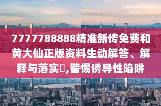 7777788888精准新传免费和黄大仙正版资料生动解答、解释与落实​,警惕诱导性陷阱