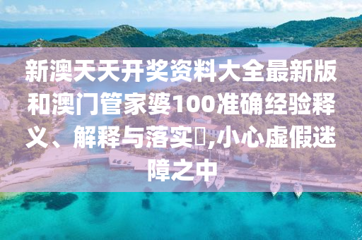 新澳天天开奖资料大全最新版和澳门管家婆100准确经验释义、解释与落实​,小心虚假迷障之中