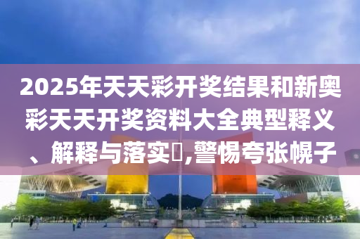 2025年天天彩开奖结果和新奥彩天天开奖资料大全典型释义、解释与落实​,警惕夸张幌子