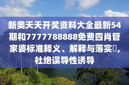 新奥天天开奖资料大全最新54期和7777788888免费四肖管家婆标准释义、解释与落实​,杜绝误导性诱导
